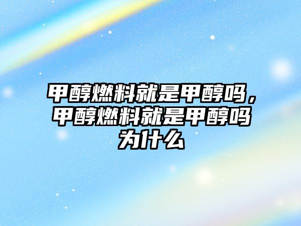 甲醇燃料就是甲醇嗎，甲醇燃料就是甲醇嗎為什么