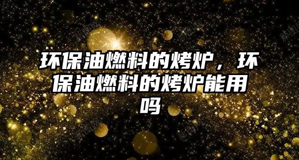環(huán)保油燃料的烤爐，環(huán)保油燃料的烤爐能用嗎