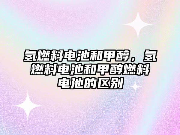 氫燃料電池和甲醇，氫燃料電池和甲醇燃料電池的區(qū)別