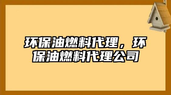 環(huán)保油燃料代理，環(huán)保油燃料代理公司