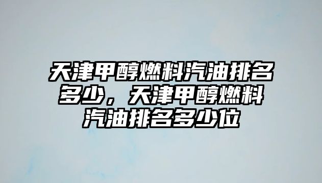 天津甲醇燃料汽油排名多少，天津甲醇燃料汽油排名多少位