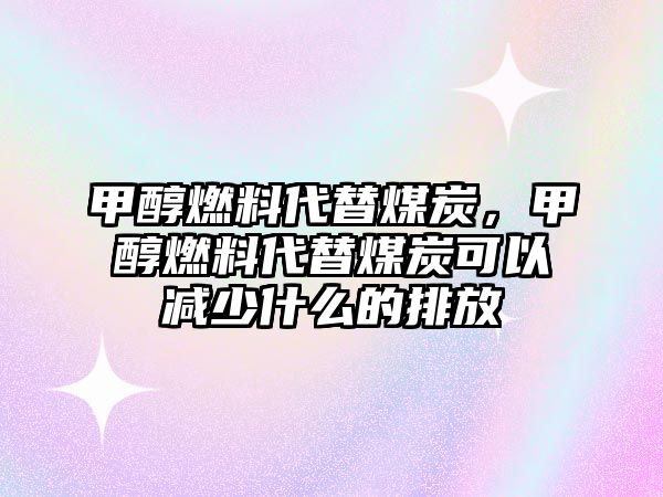 甲醇燃料代替煤炭，甲醇燃料代替煤炭可以減少什么的排放