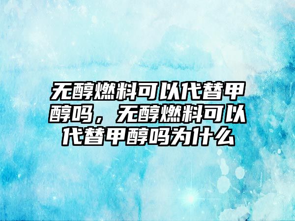 無醇燃料可以代替甲醇嗎，無醇燃料可以代替甲醇嗎為什么