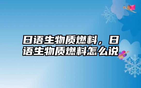 日語生物質(zhì)燃料，日語生物質(zhì)燃料怎么說