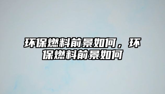 環(huán)保燃料前景如何，環(huán)保燃料前景如何