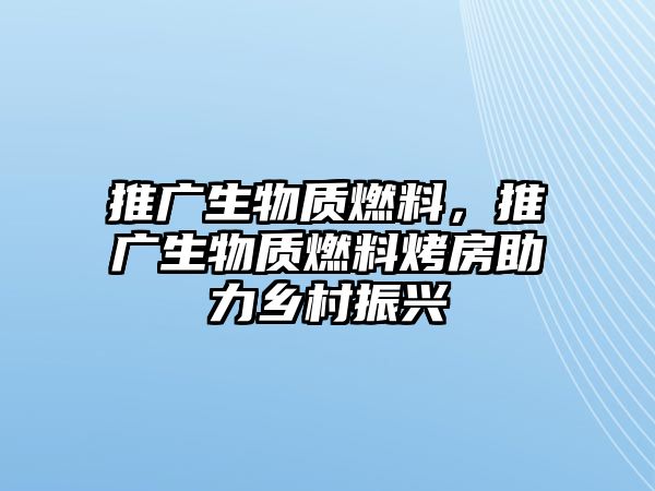 推廣生物質(zhì)燃料，推廣生物質(zhì)燃料烤房助力鄉(xiāng)村振興