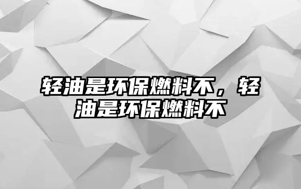 輕油是環(huán)保燃料不，輕油是環(huán)保燃料不