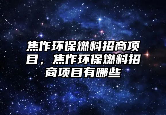 焦作環(huán)保燃料招商項(xiàng)目，焦作環(huán)保燃料招商項(xiàng)目有哪些