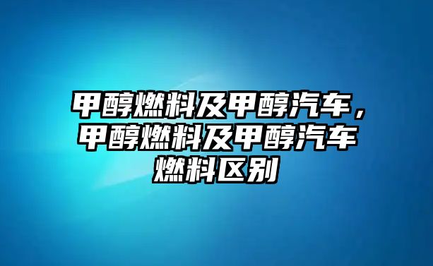 甲醇燃料及甲醇汽車，甲醇燃料及甲醇汽車燃料區(qū)別