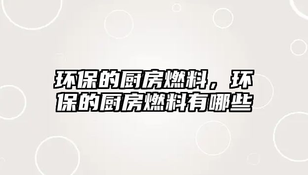 環(huán)保的廚房燃料，環(huán)保的廚房燃料有哪些