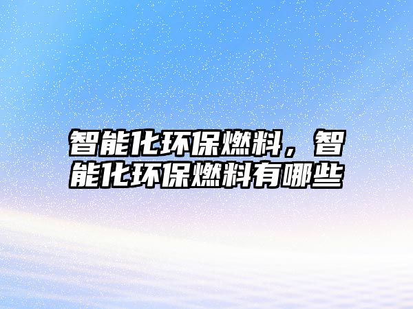 智能化環(huán)保燃料，智能化環(huán)保燃料有哪些