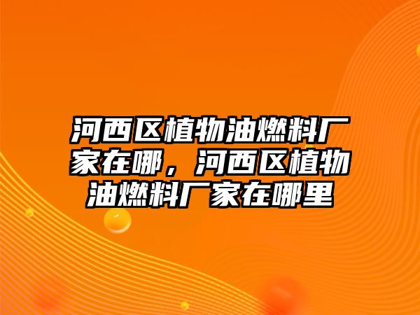 河西區(qū)植物油燃料廠家在哪，河西區(qū)植物油燃料廠家在哪里