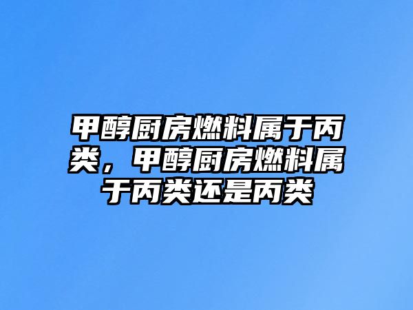 甲醇廚房燃料屬于丙類，甲醇廚房燃料屬于丙類還是丙類