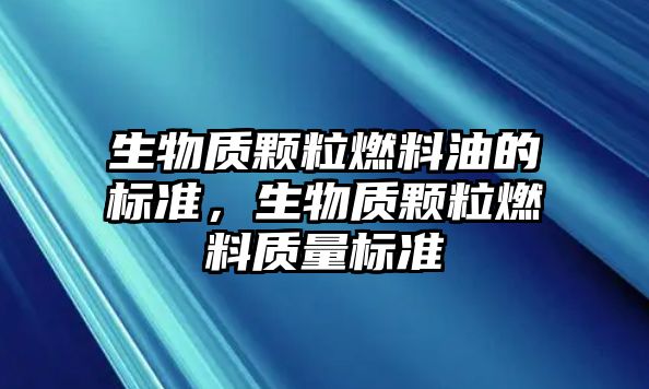 生物質(zhì)顆粒燃料油的標(biāo)準(zhǔn)，生物質(zhì)顆粒燃料質(zhì)量標(biāo)準(zhǔn)