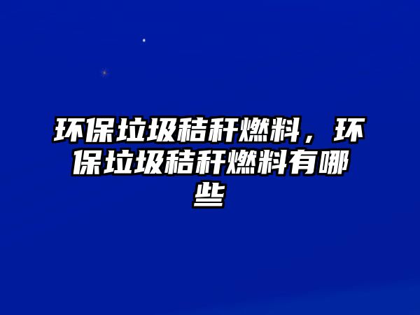 環(huán)保垃圾秸稈燃料，環(huán)保垃圾秸稈燃料有哪些