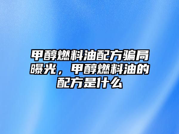 甲醇燃料油配方騙局曝光，甲醇燃料油的配方是什么