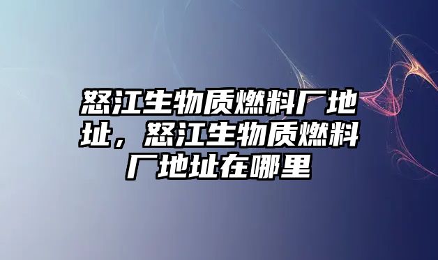 怒江生物質(zhì)燃料廠地址，怒江生物質(zhì)燃料廠地址在哪里