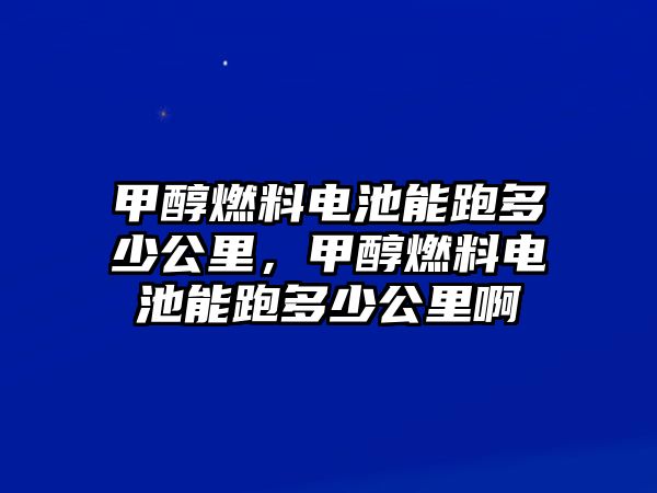 甲醇燃料電池能跑多少公里，甲醇燃料電池能跑多少公里啊