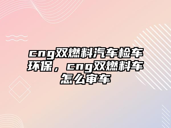 cng雙燃料汽車檢車環(huán)保，cng雙燃料車怎么審車