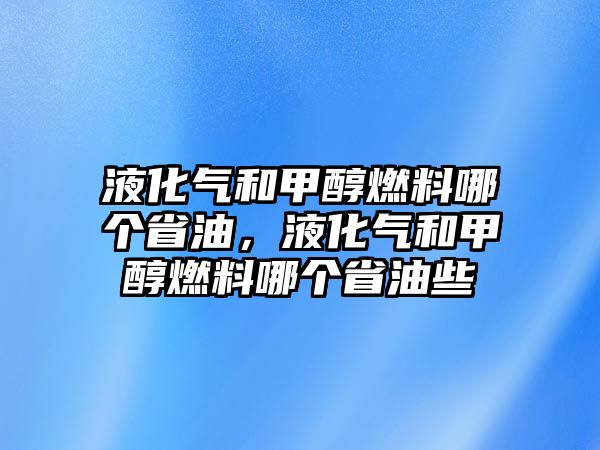 液化氣和甲醇燃料哪個(gè)省油，液化氣和甲醇燃料哪個(gè)省油些