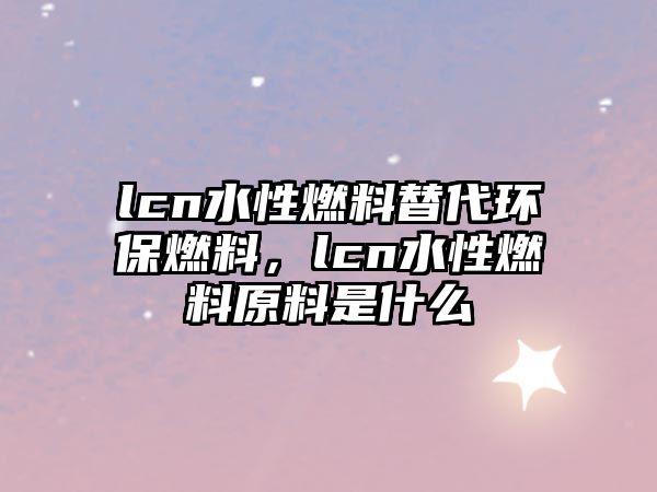 lcn水性燃料替代環(huán)保燃料，lcn水性燃料原料是什么