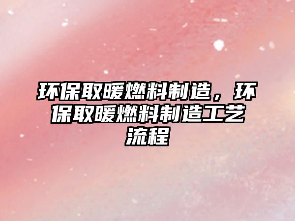 環(huán)保取暖燃料制造，環(huán)保取暖燃料制造工藝流程