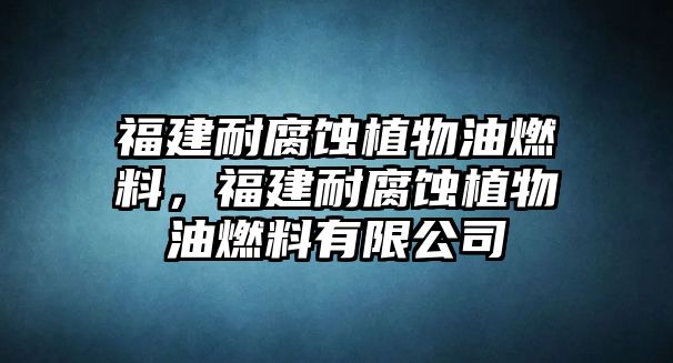 福建耐腐蝕植物油燃料，福建耐腐蝕植物油燃料有限公司