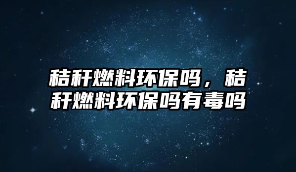 秸稈燃料環(huán)保嗎，秸稈燃料環(huán)保嗎有毒嗎