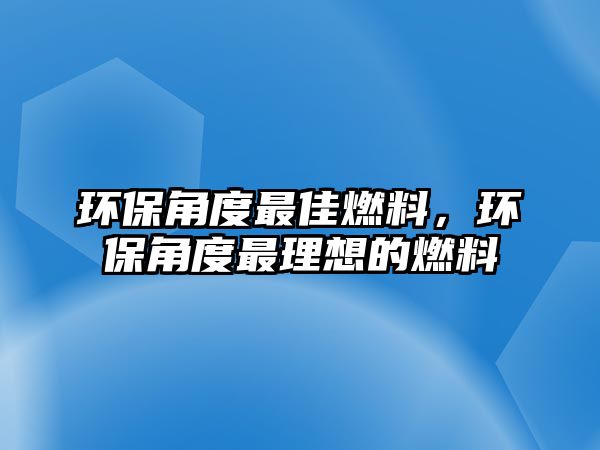 環(huán)保角度最佳燃料，環(huán)保角度最理想的燃料