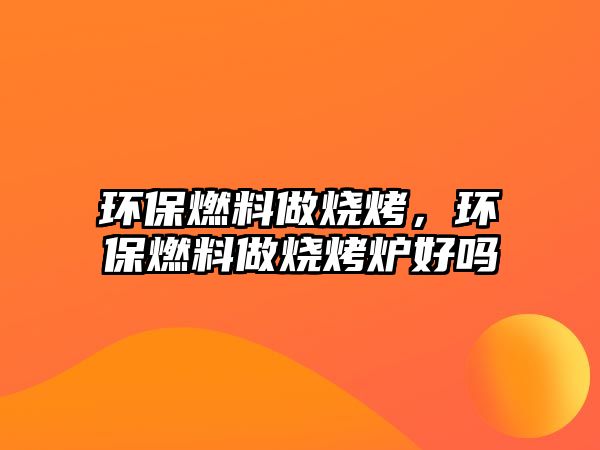 環(huán)保燃料做燒烤，環(huán)保燃料做燒烤爐好嗎