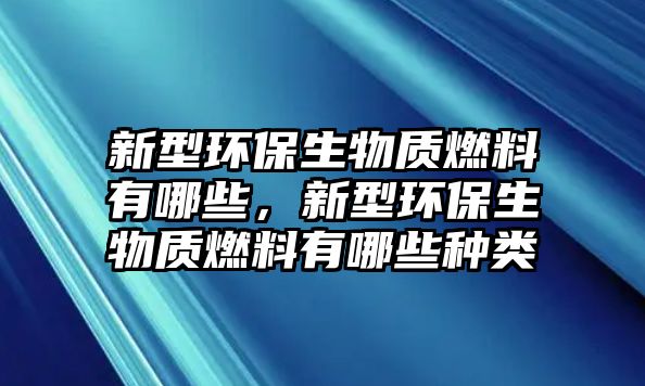 新型環(huán)保生物質(zhì)燃料有哪些，新型環(huán)保生物質(zhì)燃料有哪些種類