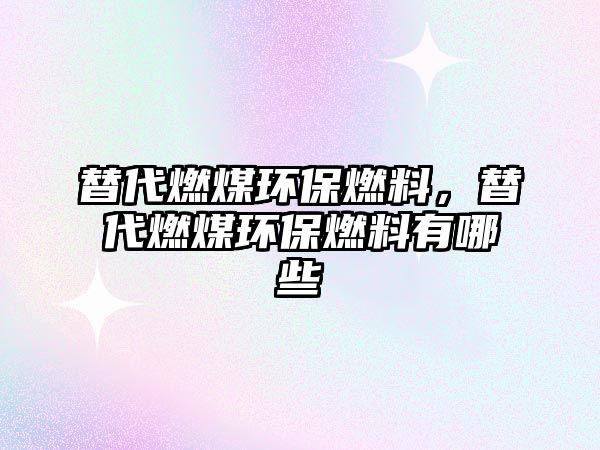 替代燃煤環(huán)保燃料，替代燃煤環(huán)保燃料有哪些