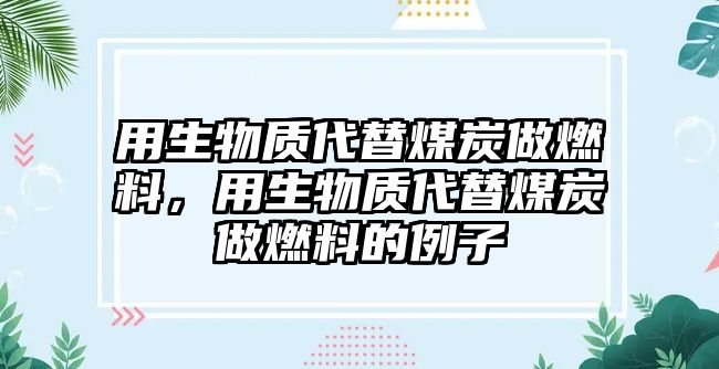 用生物質(zhì)代替煤炭做燃料，用生物質(zhì)代替煤炭做燃料的例子