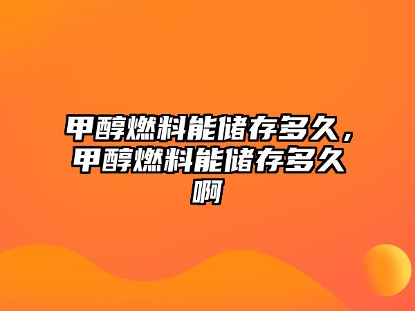 甲醇燃料能儲存多久，甲醇燃料能儲存多久啊