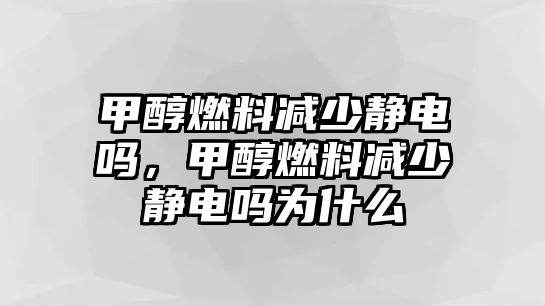 甲醇燃料減少靜電嗎，甲醇燃料減少靜電嗎為什么