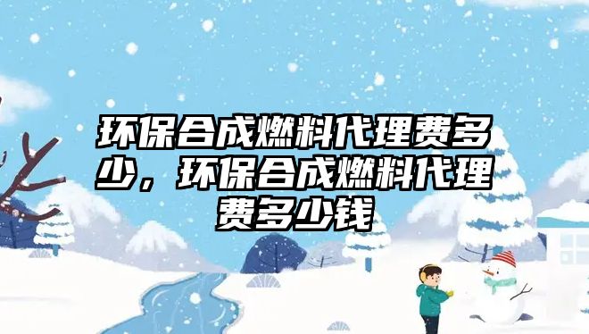 環(huán)保合成燃料代理費(fèi)多少，環(huán)保合成燃料代理費(fèi)多少錢(qián)