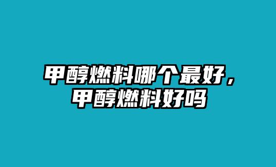 甲醇燃料哪個最好，甲醇燃料好嗎