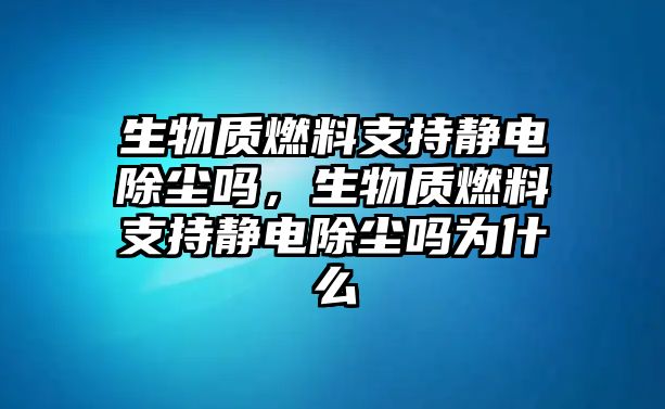 生物質(zhì)燃料支持靜電除塵嗎，生物質(zhì)燃料支持靜電除塵嗎為什么