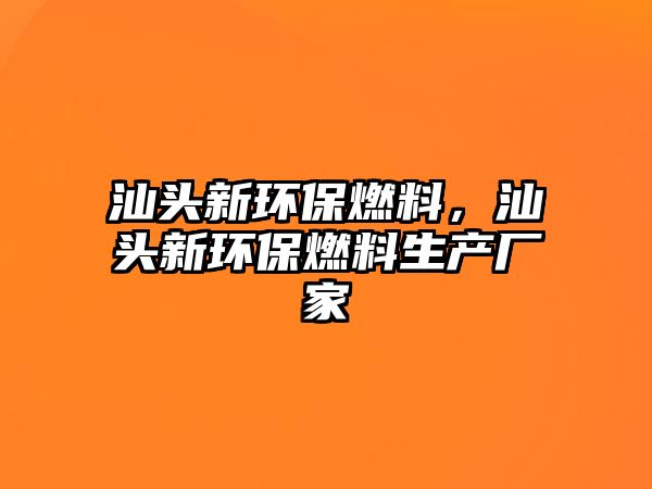 汕頭新環(huán)保燃料，汕頭新環(huán)保燃料生產(chǎn)廠家