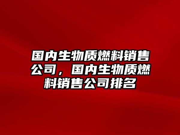 國內(nèi)生物質(zhì)燃料銷售公司，國內(nèi)生物質(zhì)燃料銷售公司排名