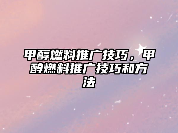 甲醇燃料推廣技巧，甲醇燃料推廣技巧和方法