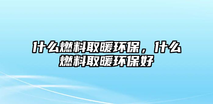 什么燃料取暖環(huán)保，什么燃料取暖環(huán)保好