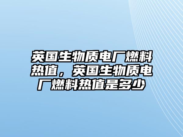 英國生物質(zhì)電廠燃料熱值，英國生物質(zhì)電廠燃料熱值是多少