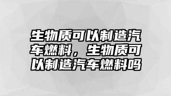 生物質(zhì)可以制造汽車(chē)燃料，生物質(zhì)可以制造汽車(chē)燃料嗎