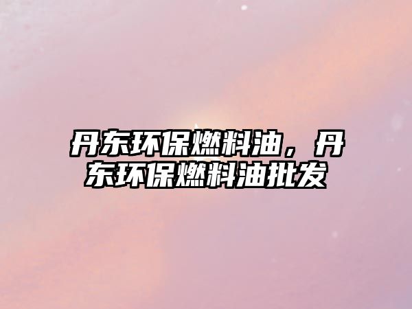 丹東環(huán)保燃料油，丹東環(huán)保燃料油批發(fā)