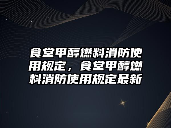 食堂甲醇燃料消防使用規(guī)定，食堂甲醇燃料消防使用規(guī)定最新