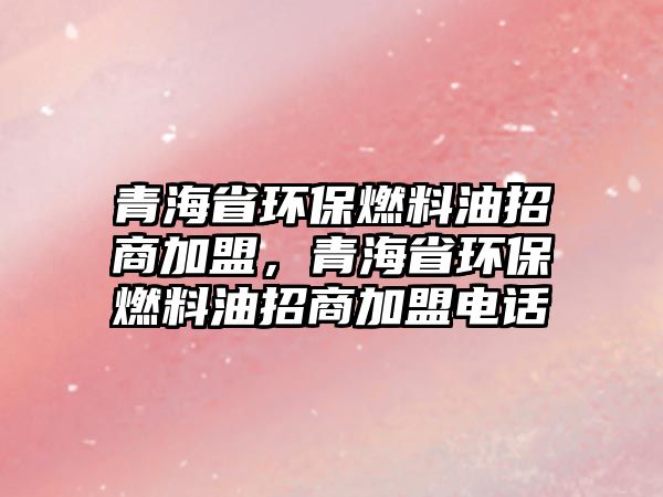 青海省環(huán)保燃料油招商加盟，青海省環(huán)保燃料油招商加盟電話