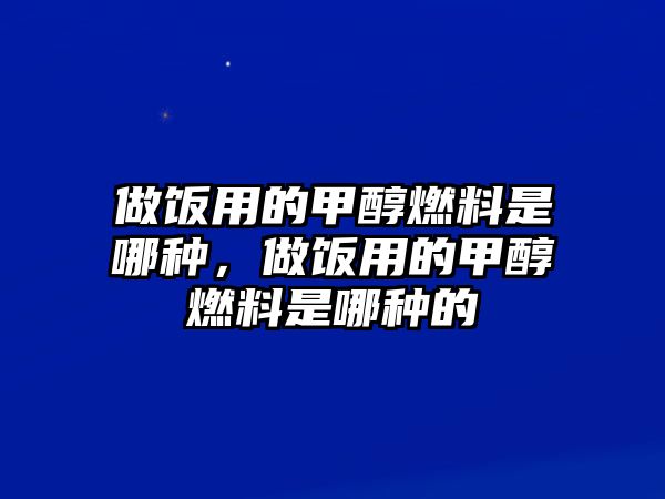 做飯用的甲醇燃料是哪種，做飯用的甲醇燃料是哪種的