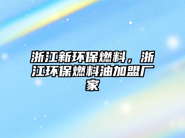 浙江新環(huán)保燃料，浙江環(huán)保燃料油加盟廠家