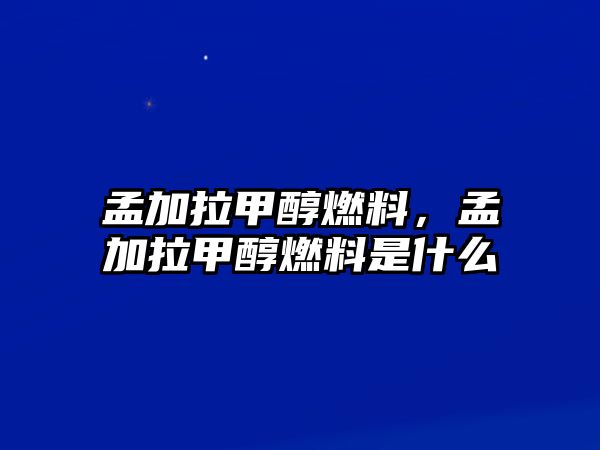 孟加拉甲醇燃料，孟加拉甲醇燃料是什么